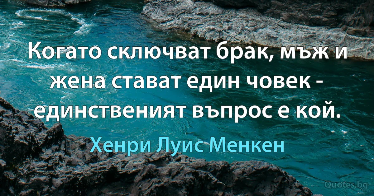 Когато сключват брак, мъж и жена стават един човек - единственият въпрос е кой. (Хенри Луис Менкен)