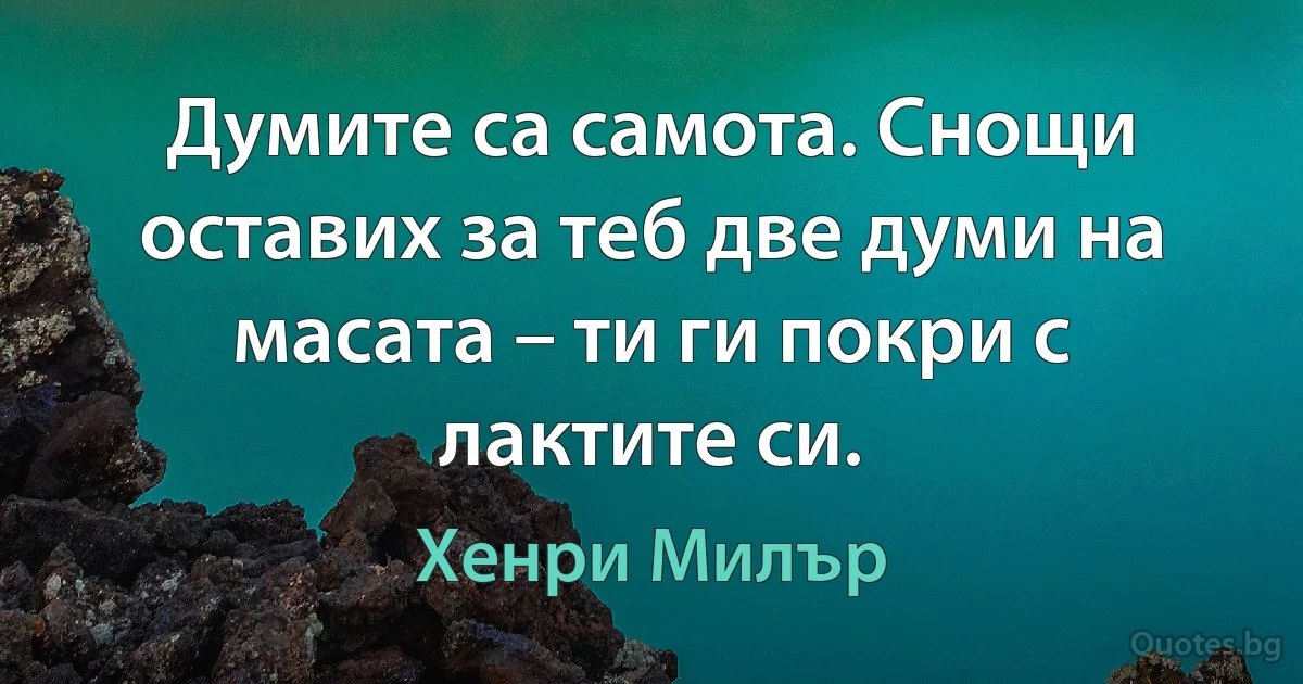 Думите са самота. Снощи оставих за теб две думи на масата – ти ги покри с лактите си. (Хенри Милър)