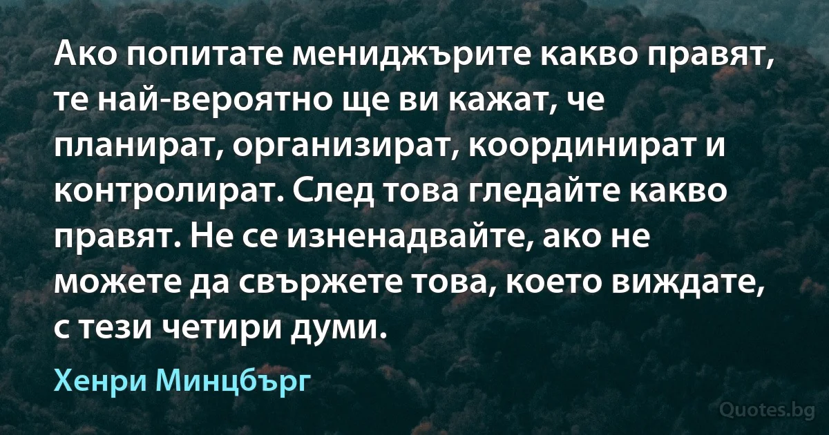 Ако попитате мениджърите какво правят, те най-вероятно ще ви кажат, че планират, организират, координират и контролират. След това гледайте какво правят. Не се изненадвайте, ако не можете да свържете това, което виждате, с тези четири думи. (Хенри Минцбърг)