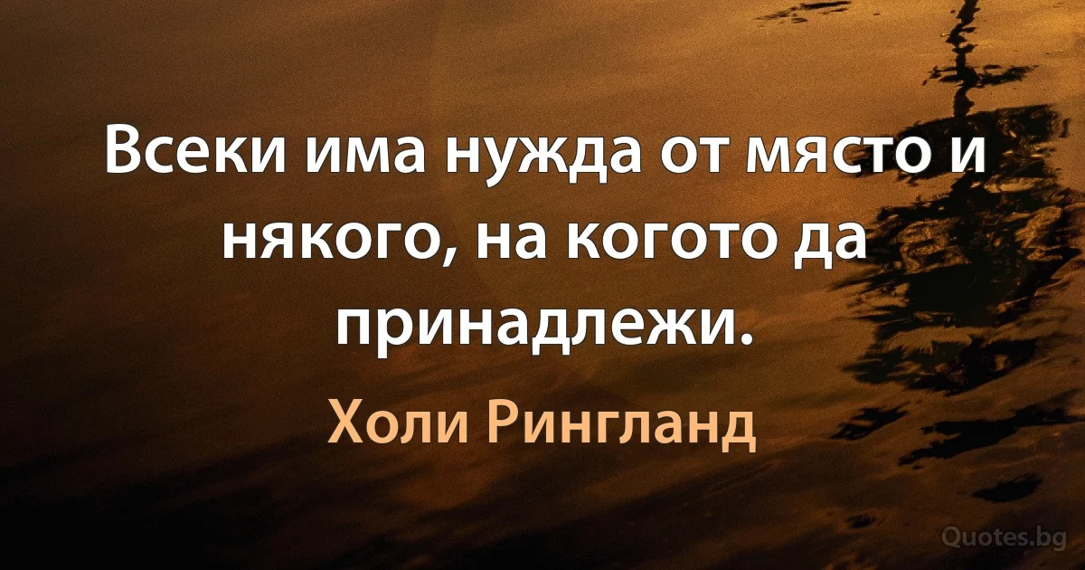 Всеки има нужда от място и някого, на когото да принадлежи. (Холи Рингланд)