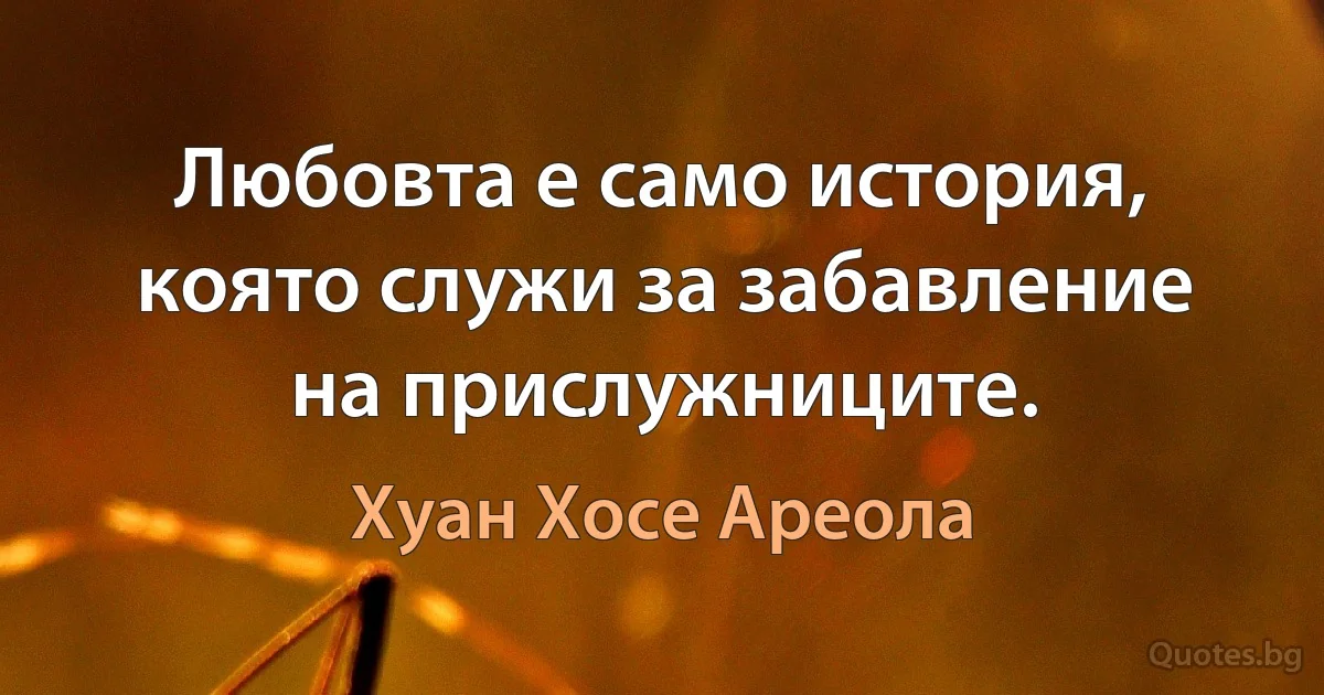 Любовта е само история, която служи за забавление на прислужниците. (Хуан Хосе Ареола)