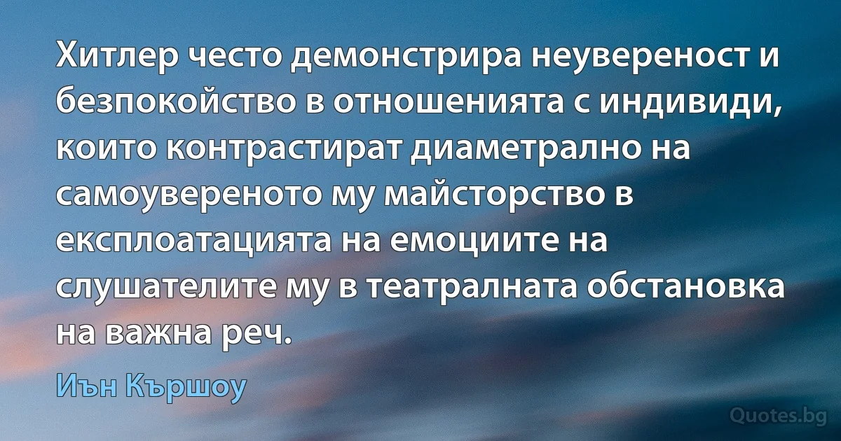 Хитлер често демонстрира неувереност и безпокойство в отношенията с индивиди, които контрастират диаметрално на самоувереното му майсторство в експлоатацията на емоциите на слушателите му в театралната обстановка на важна реч. (Иън Кършоу)