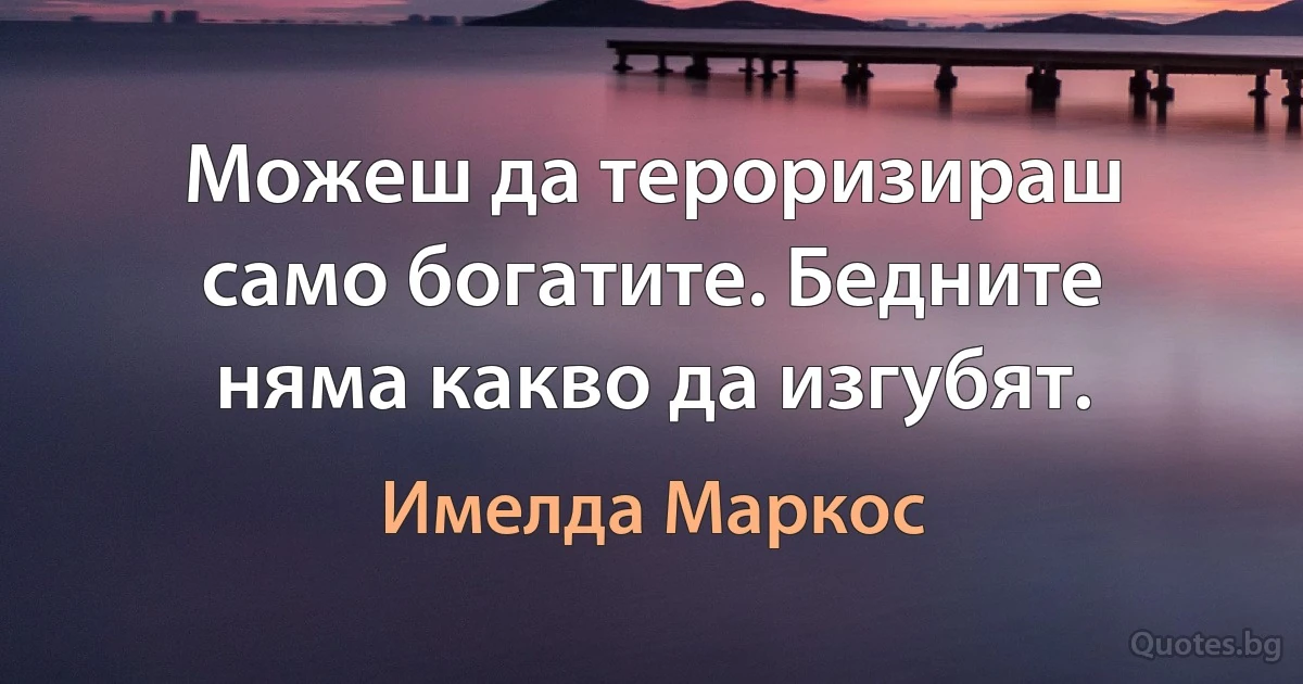 Можеш да тероризираш само богатите. Бедните няма какво да изгубят. (Имелда Маркос)