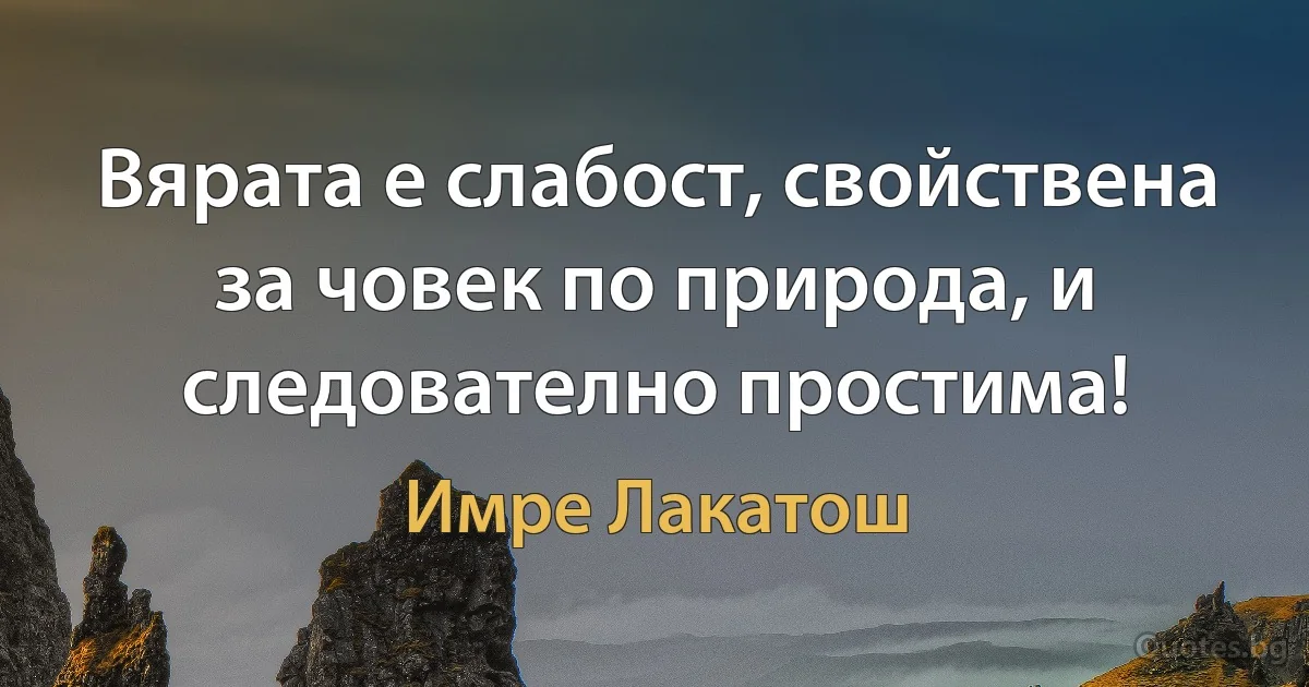 Вярата е слабост, свойствена за човек по природа, и следователно простима! (Имре Лакатош)