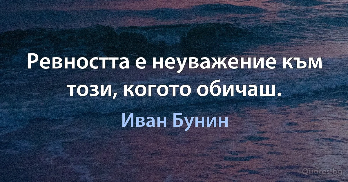 Ревността е неуважение към този, когото обичаш. (Иван Бунин)