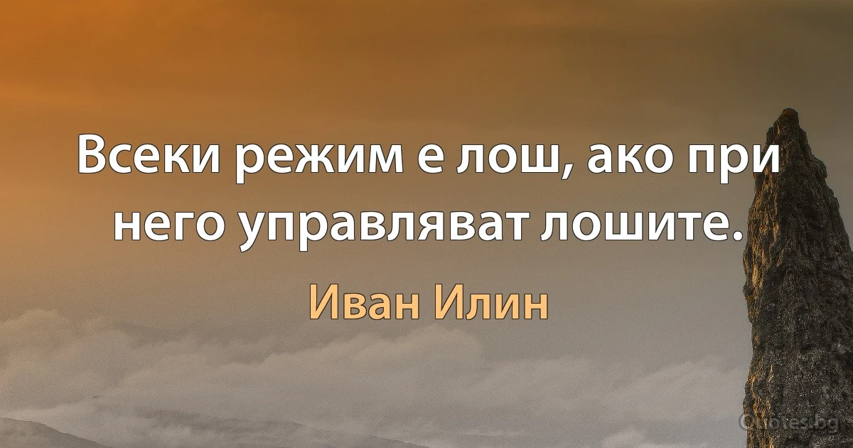 Всеки режим е лош, ако при него управляват лошите. (Иван Илин)