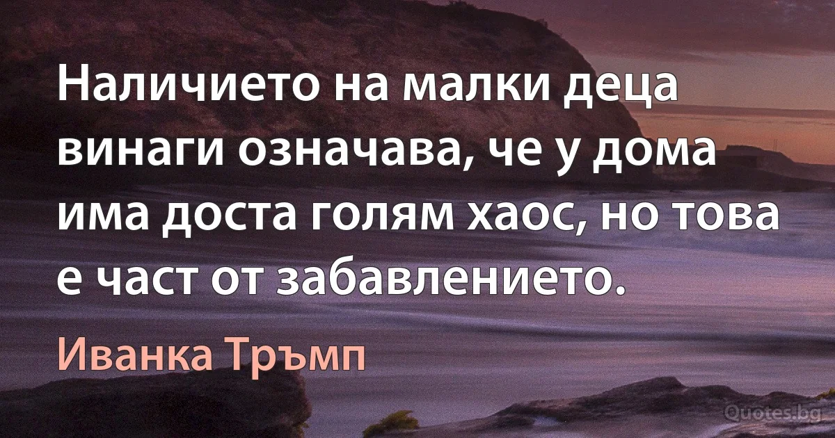 Наличието на малки деца винаги означава, че у дома има доста голям хаос, но това е част от забавлението. (Иванка Тръмп)