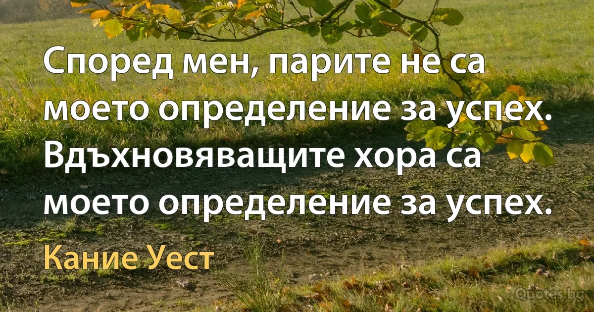 Според мен, парите не са моето определение за успех. Вдъхновяващите хора са моето определение за успех. (Кание Уест)