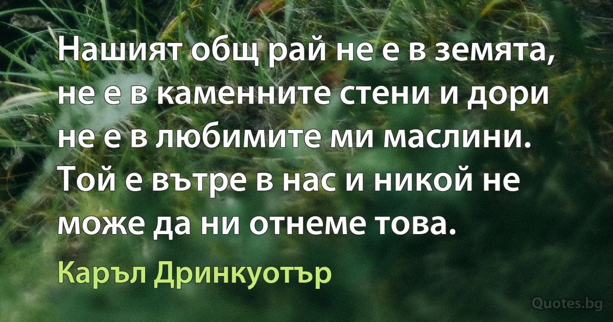 Нашият общ рай не е в земята, не е в каменните стени и дори не е в любимите ми маслини. Той е вътре в нас и никой не може да ни отнеме това. (Каръл Дринкуотър)