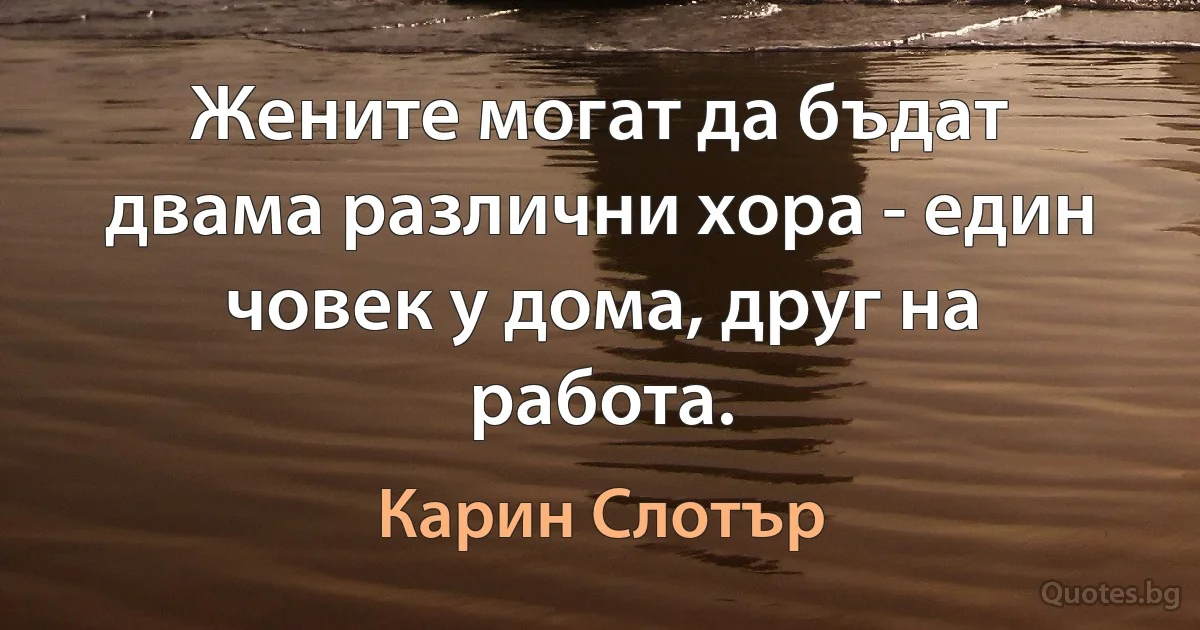 Жените могат да бъдат двама различни хора - един човек у дома, друг на работа. (Карин Слотър)