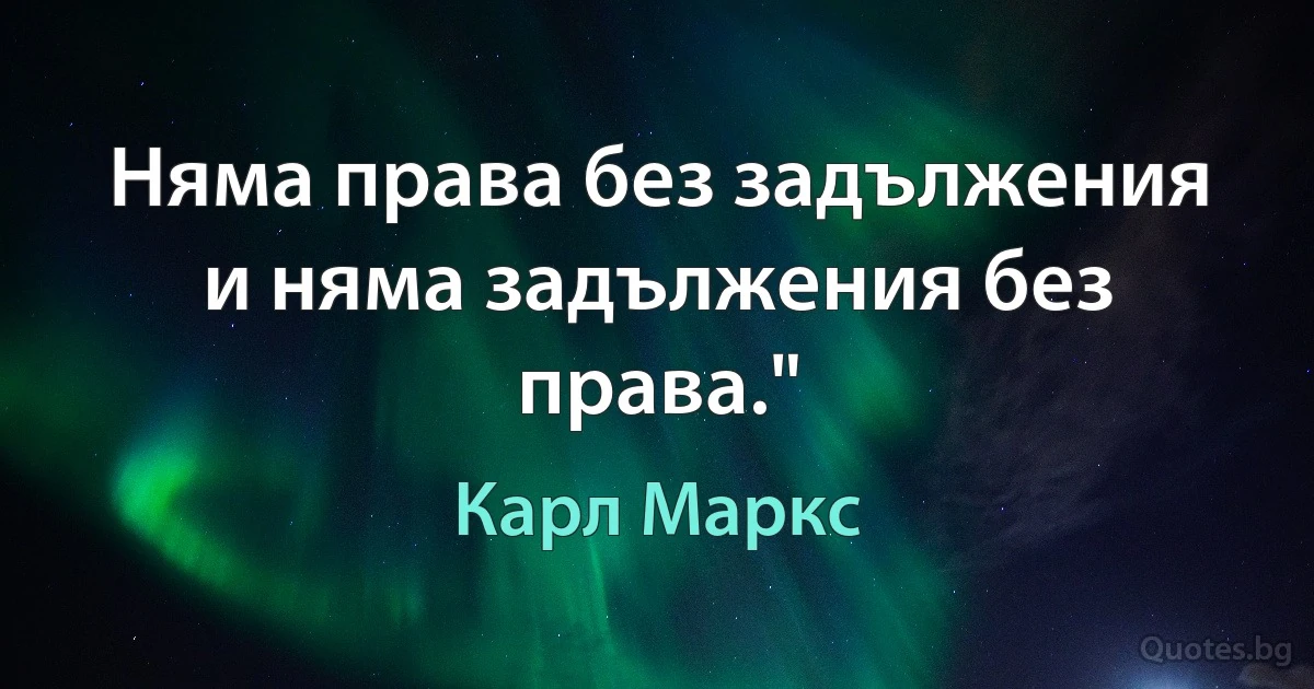 Няма права без задължения и няма задължения без права." (Карл Маркс)