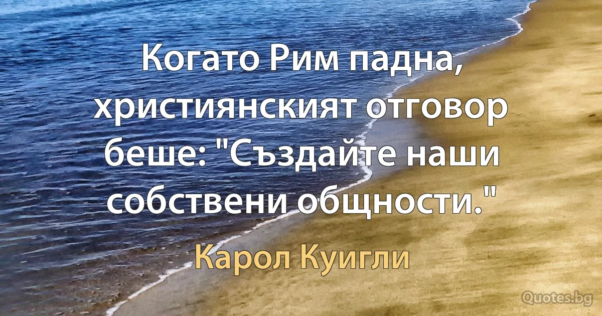 Когато Рим падна, християнският отговор беше: "Създайте наши собствени общности." (Карол Куигли)