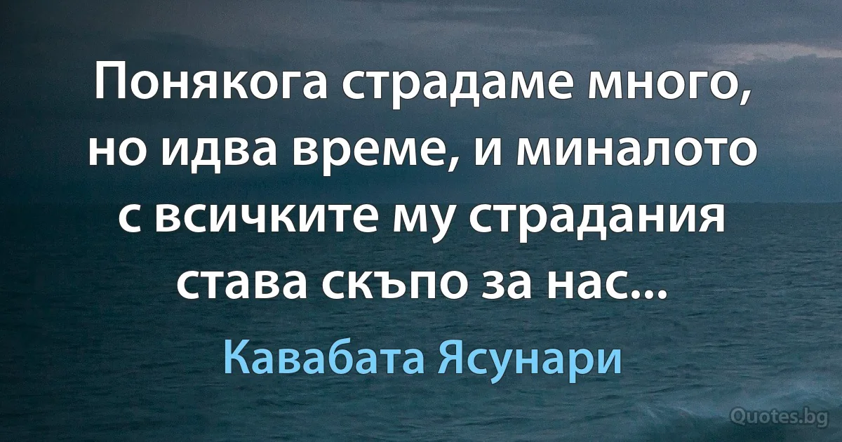 Понякога страдаме много, но идва време, и миналото с всичките му страдания става скъпо за нас... (Кавабата Ясунари)