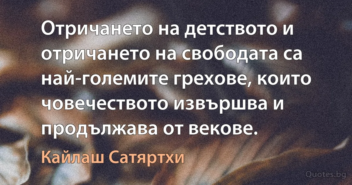 Отричането на детството и отричането на свободата са най-големите грехове, които човечеството извършва и продължава от векове. (Кайлаш Сатяртхи)