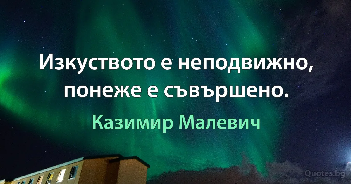 Изкуството е неподвижно, понеже е съвършено. (Казимир Малевич)