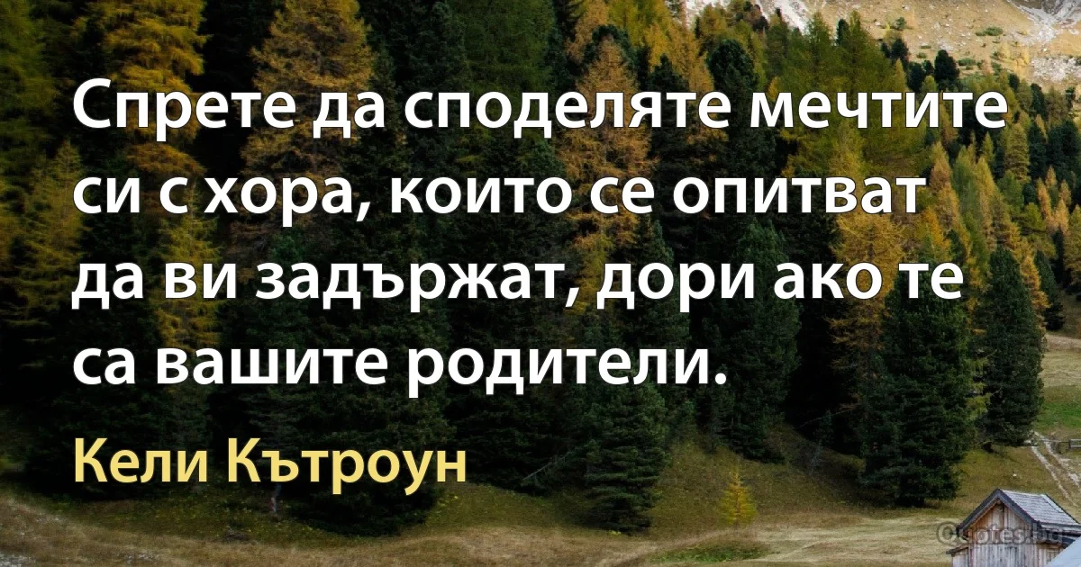 Спрете да споделяте мечтите си с хора, които се опитват да ви задържат, дори ако те са вашите родители. (Кели Кътроун)