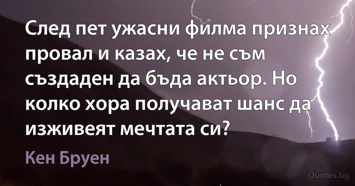 След пет ужасни филма признах провал и казах, че не съм създаден да бъда актьор. Но колко хора получават шанс да изживеят мечтата си? (Кен Бруен)