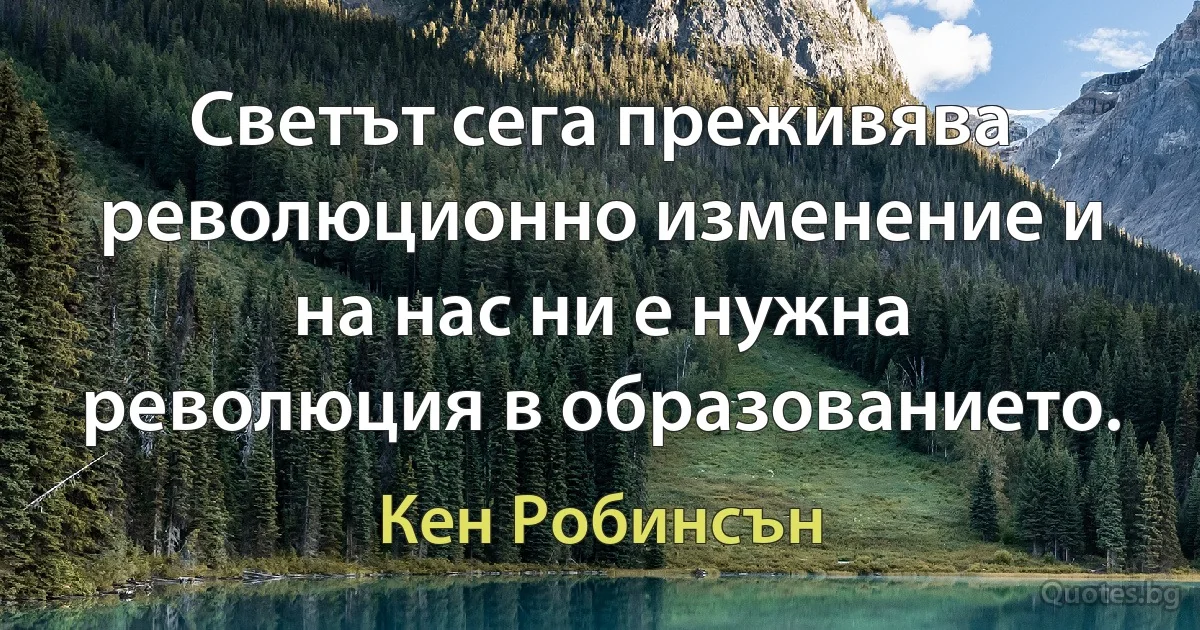 Светът сега преживява революционно изменение и на нас ни е нужна революция в образованието. (Кен Робинсън)