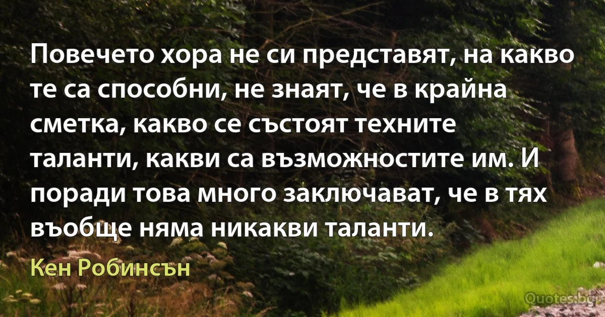 Повечето хора не си представят, на какво те са способни, не знаят, че в крайна сметка, какво се състоят техните таланти, какви са възможностите им. И поради това много заключават, че в тях въобще няма никакви таланти. (Кен Робинсън)