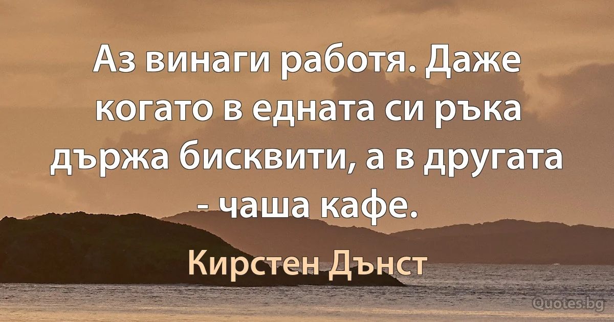 Аз винаги работя. Даже когато в едната си ръка държа бисквити, а в другата - чаша кафе. (Кирстен Дънст)