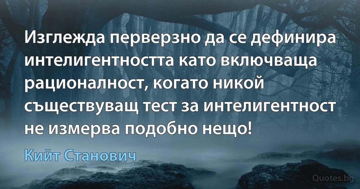 Изглежда перверзно да се дефинира интелигентността като включваща рационалност, когато никой съществуващ тест за интелигентност не измерва подобно нещо! (Кийт Станович)