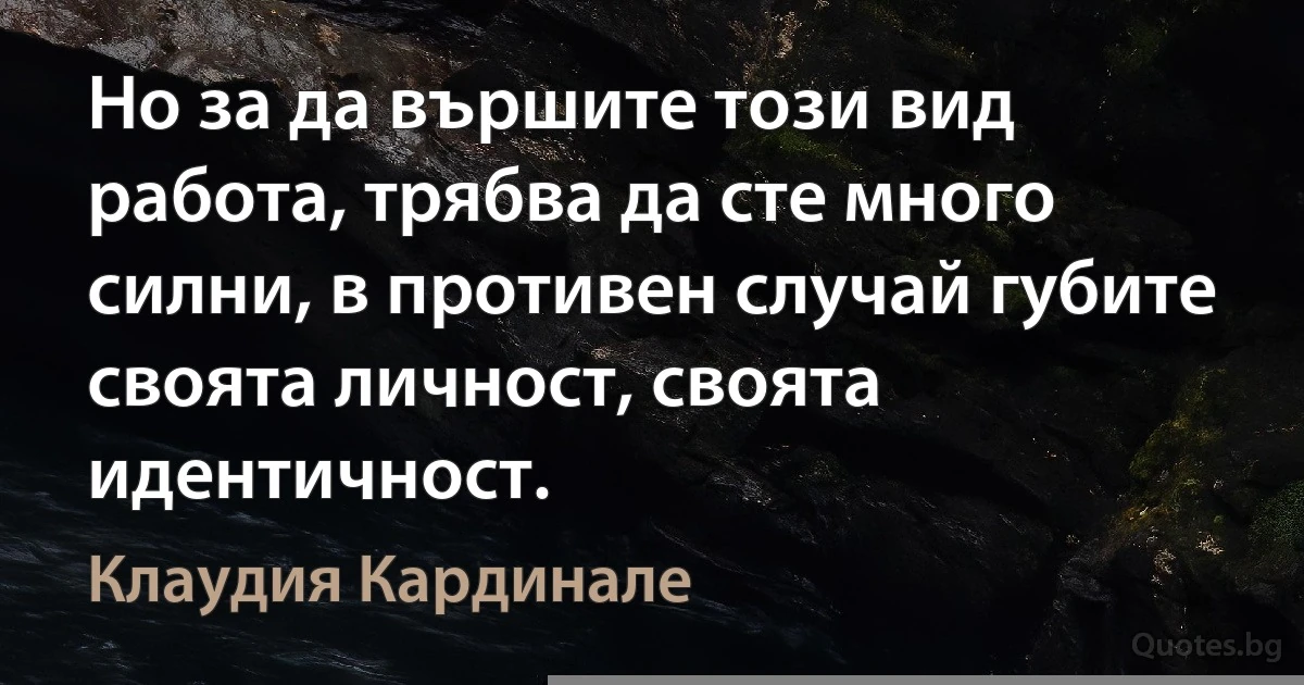 Но за да вършите този вид работа, трябва да сте много силни, в противен случай губите своята личност, своята идентичност. (Клаудия Кардинале)