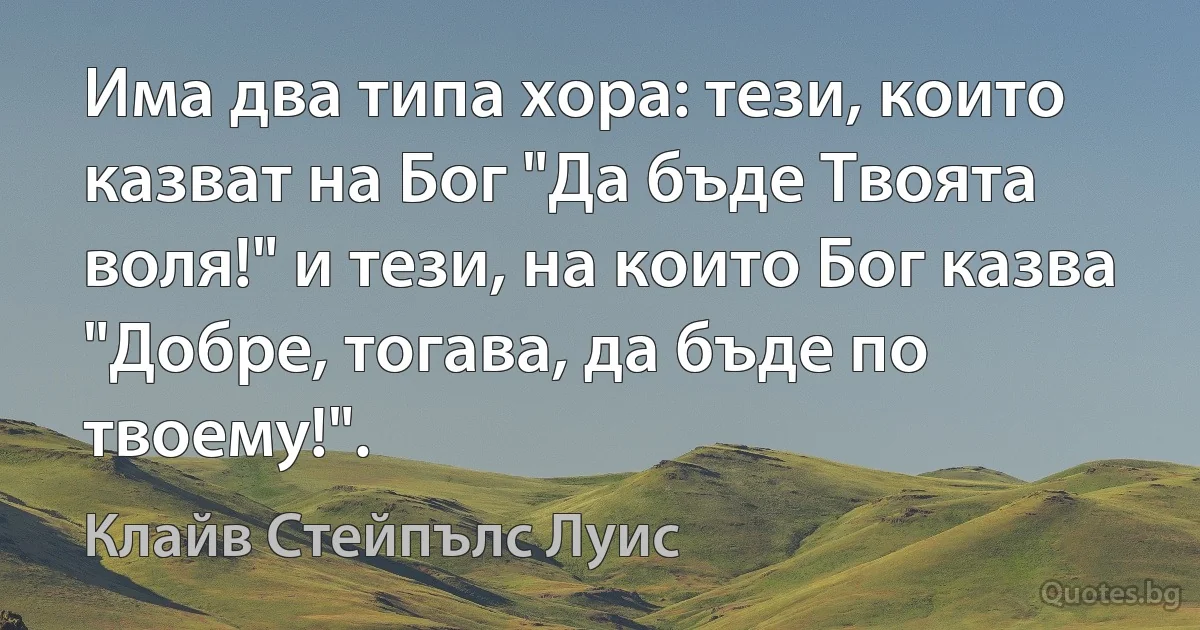 Има два типа хора: тези, които казват на Бог "Да бъде Твоята воля!" и тези, на които Бог казва "Добре, тогава, да бъде по твоему!". (Клайв Стейпълс Луис)