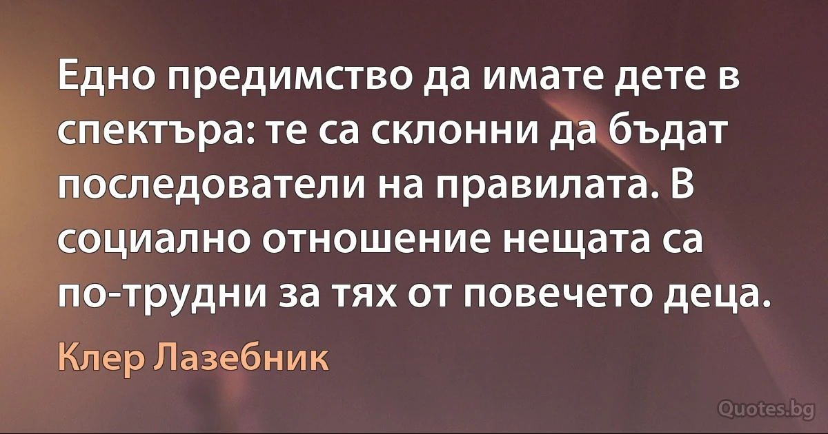 Едно предимство да имате дете в спектъра: те са склонни да бъдат последователи на правилата. В социално отношение нещата са по-трудни за тях от повечето деца. (Клер Лазебник)