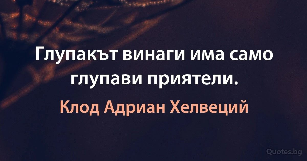 Глупакът винаги има само глупави приятели. (Клод Адриан Хелвеций)