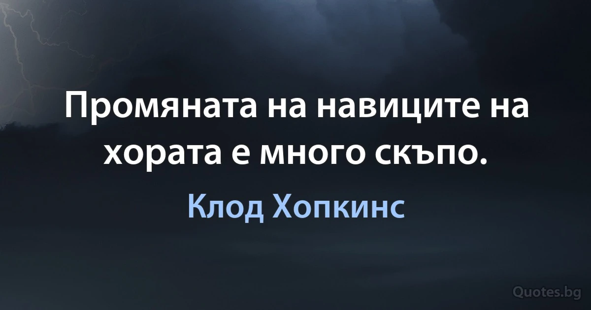 Промяната на навиците на хората е много скъпо. (Клод Хопкинс)