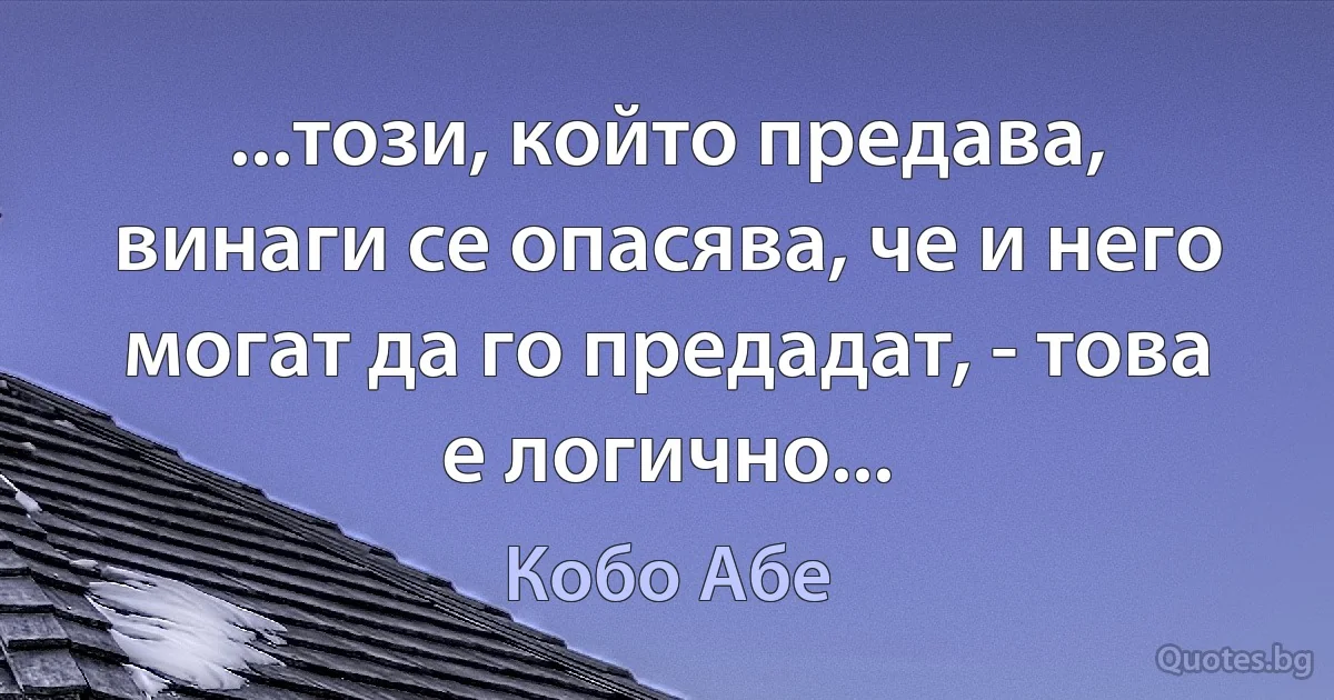 ...този, който предава, винаги се опасява, че и него могат да го предадат, - това е логично... (Кобо Абе)