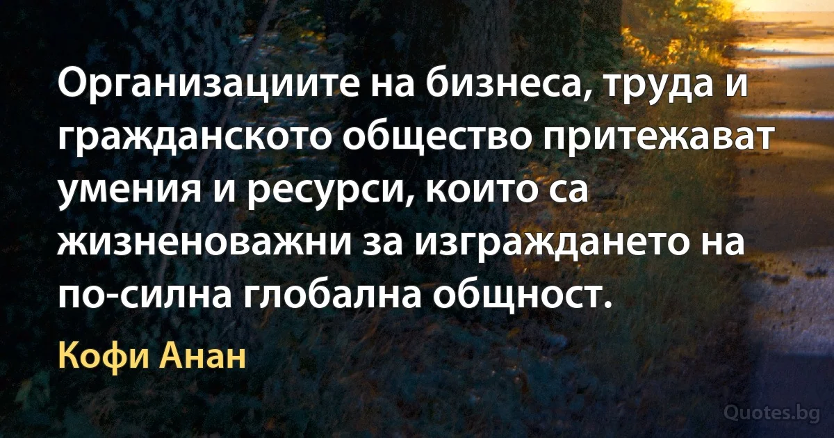 Организациите на бизнеса, труда и гражданското общество притежават умения и ресурси, които са жизненоважни за изграждането на по-силна глобална общност. (Кофи Анан)