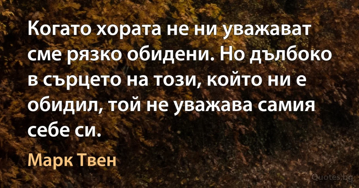Когато хората не ни уважават сме рязко обидени. Но дълбоко в сърцето на този, който ни е обидил, той не уважава самия себе си. (Марк Твен)