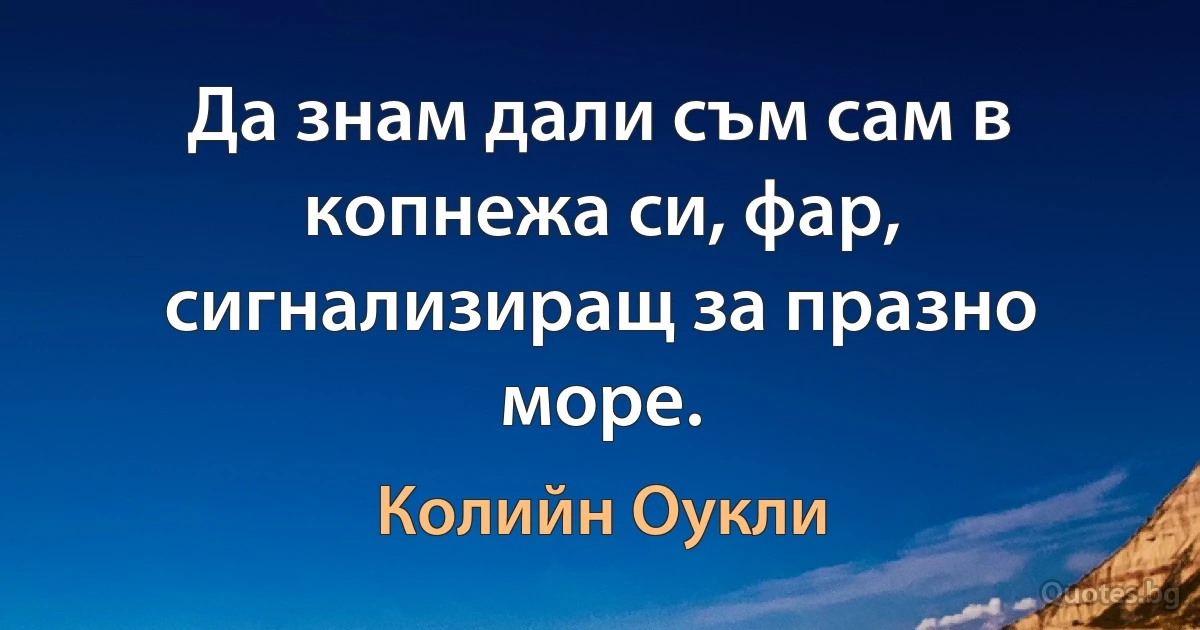 Да знам дали съм сам в копнежа си, фар, сигнализиращ за празно море. (Колийн Оукли)