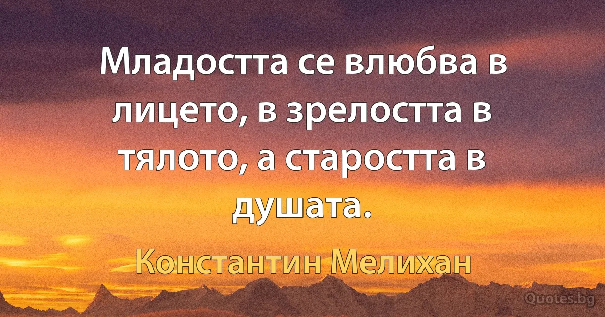 Младостта се влюбва в лицето, в зрелостта в тялото, а старостта в душата. (Константин Мелихан)