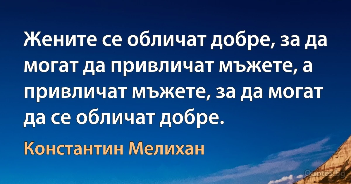 Жените се обличат добре, за да могат да привличат мъжете, а привличат мъжете, за да могат да се обличат добре. (Константин Мелихан)