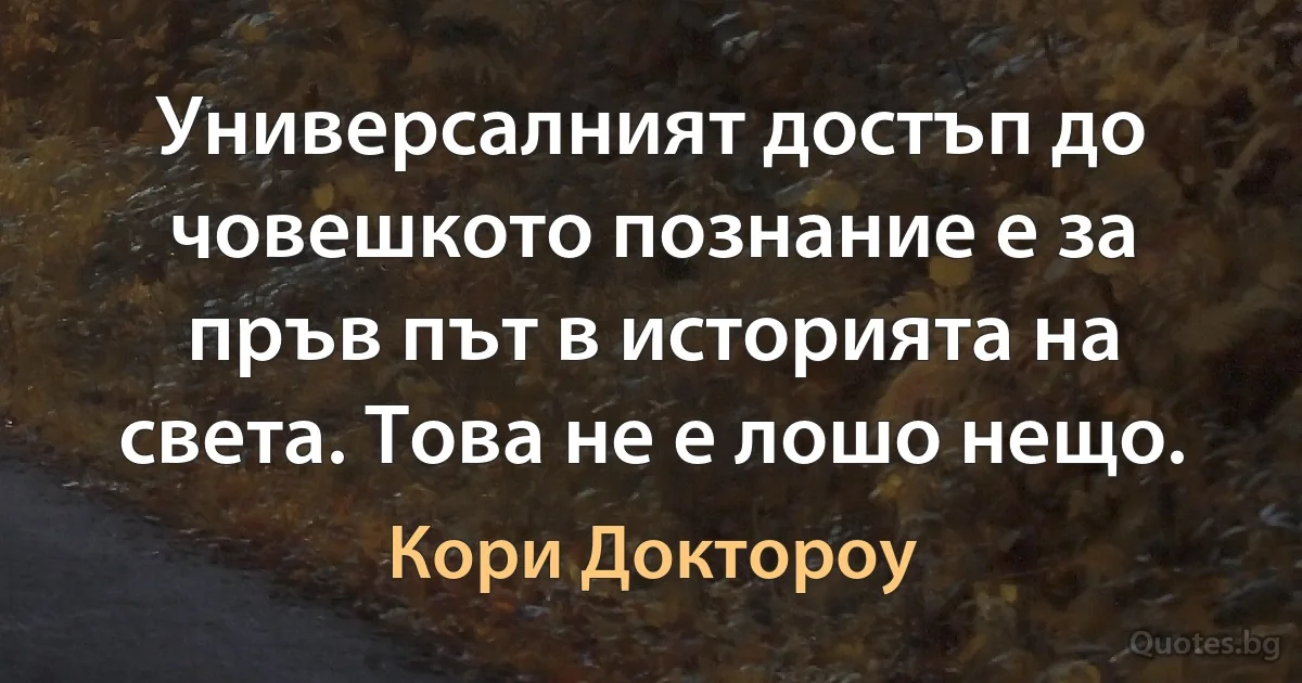 Универсалният достъп до човешкото познание е за пръв път в историята на света. Това не е лошо нещо. (Кори Доктороу)