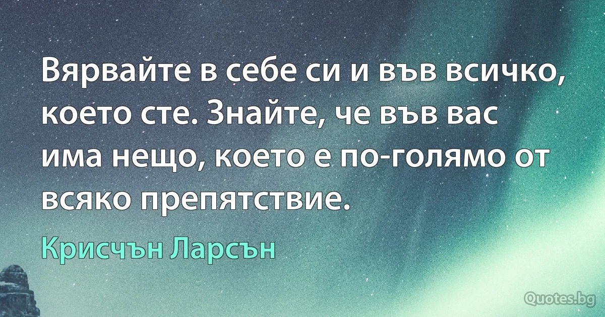 Вярвайте в себе си и във всичко, което сте. Знайте, че във вас има нещо, което е по-голямо от всяко препятствие. (Крисчън Ларсън)