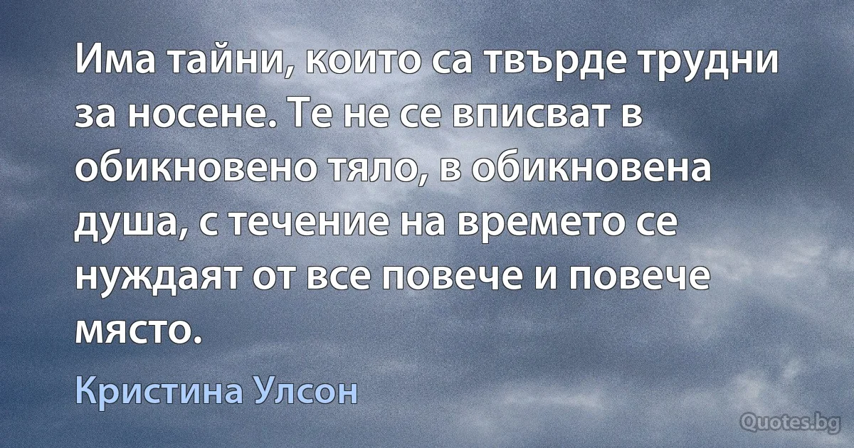 Има тайни, които са твърде трудни за носене. Те не се вписват в обикновено тяло, в обикновена душа, с течение на времето се нуждаят от все повече и повече място. (Кристина Улсон)