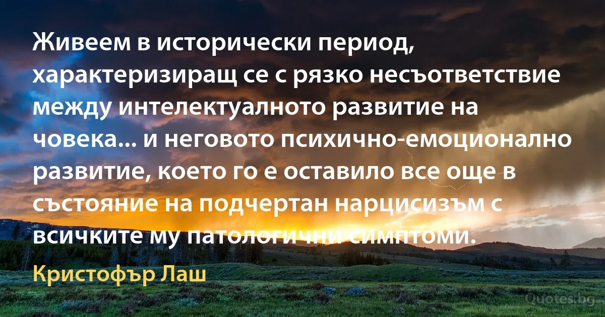 Живеем в исторически период, характеризиращ се с рязко несъответствие между интелектуалното развитие на човека... и неговото психично-емоционално развитие, което го е оставило все още в състояние на подчертан нарцисизъм с всичките му патологични симптоми. (Кристофър Лаш)