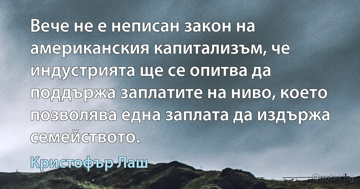 Вече не е неписан закон на американския капитализъм, че индустрията ще се опитва да поддържа заплатите на ниво, което позволява една заплата да издържа семейството. (Кристофър Лаш)