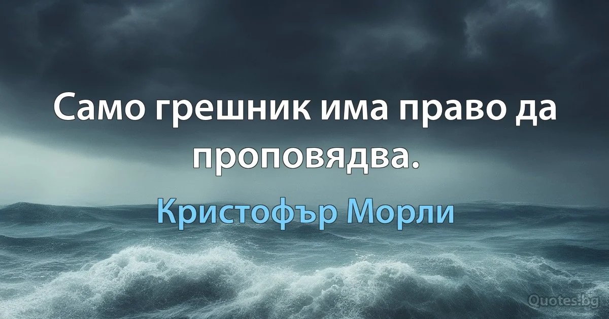 Само грешник има право да проповядва. (Кристофър Морли)