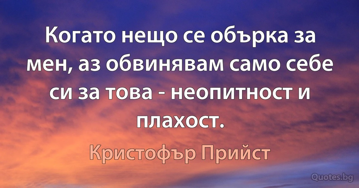 Когато нещо се обърка за мен, аз обвинявам само себе си за това - неопитност и плахост. (Кристофър Прийст)