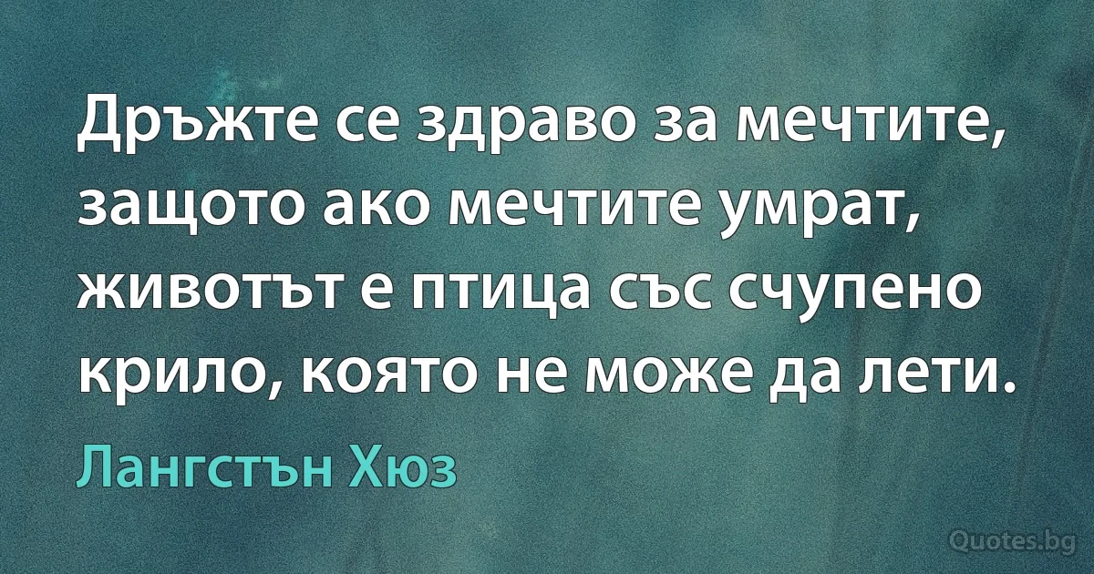 Дръжте се здраво за мечтите, защото ако мечтите умрат, животът е птица със счупено крило, която не може да лети. (Лангстън Хюз)