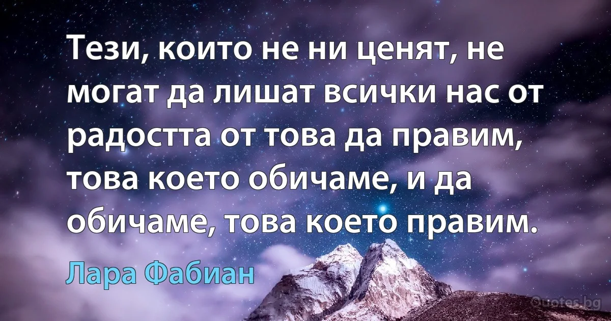 Тези, които не ни ценят, не могат да лишат всички нас от радостта от това да правим, това което обичаме, и да обичаме, това което правим. (Лара Фабиан)