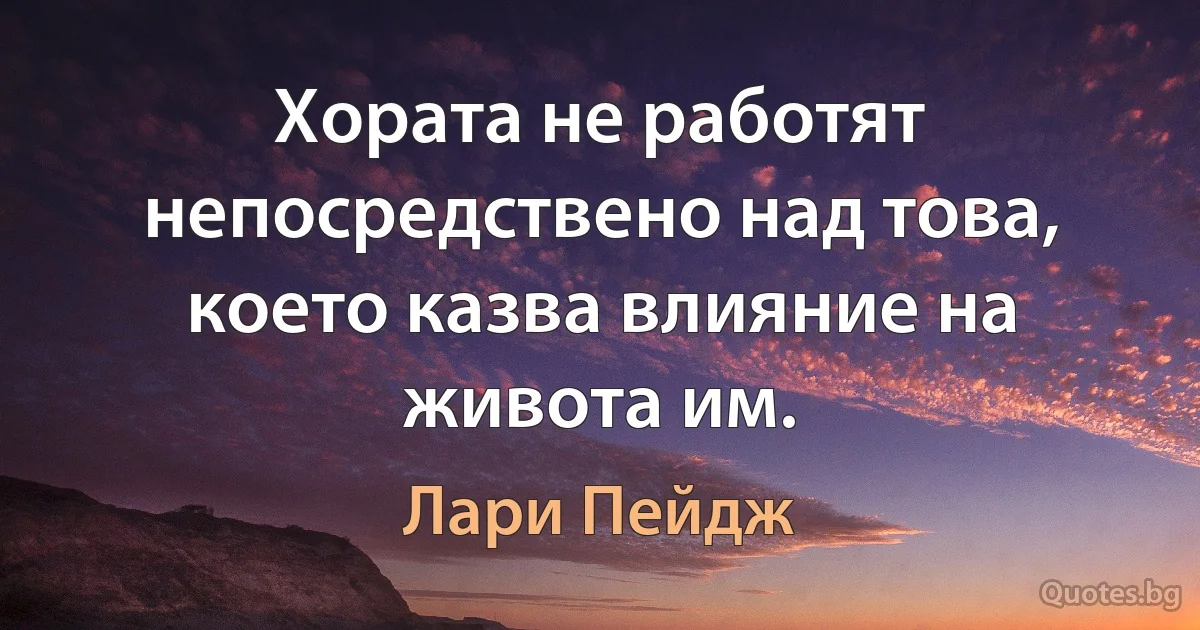 Хората не работят непосредствено над това, което казва влияние на живота им. (Лари Пейдж)