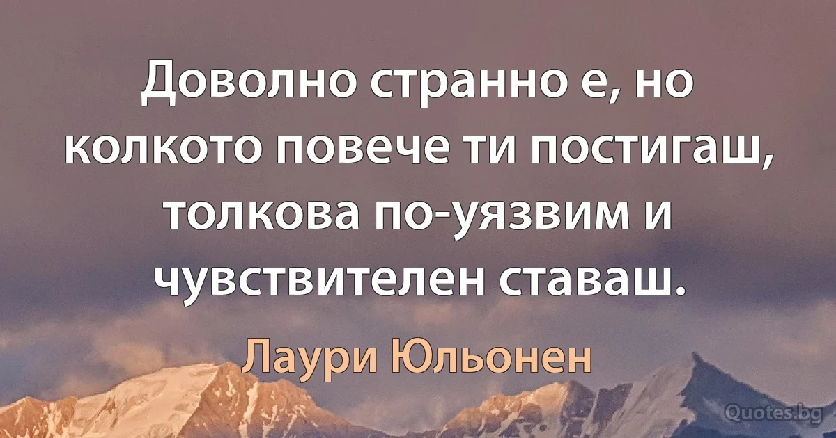 Доволно странно е, но колкото повече ти постигаш, толкова по-уязвим и чувствителен ставаш. (Лаури Юльонен)