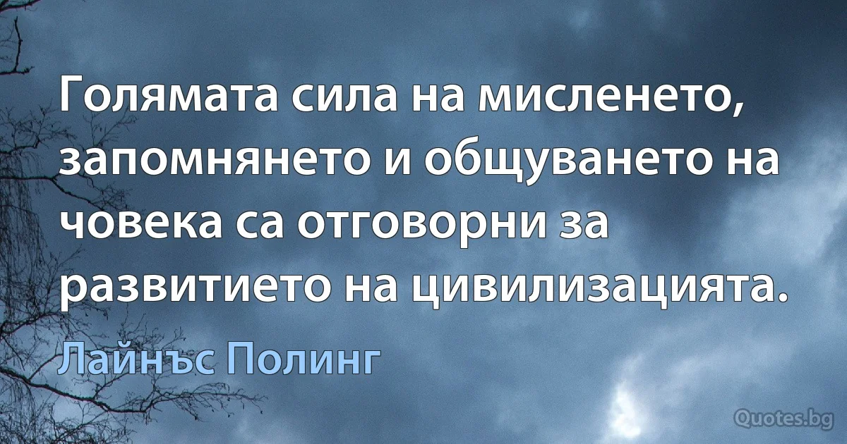 Голямата сила на мисленето, запомнянето и общуването на човека са отговорни за развитието на цивилизацията. (Лайнъс Полинг)