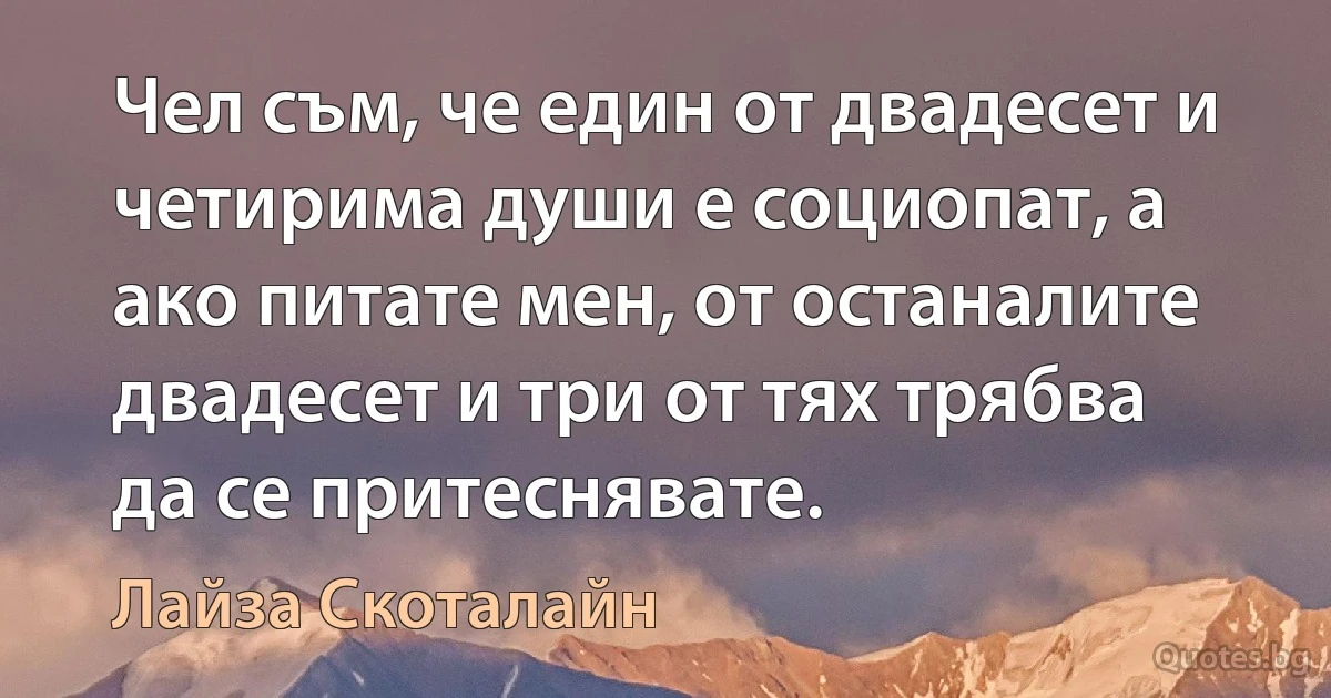 Чел съм, че един от двадесет и четирима души е социопат, а ако питате мен, от останалите двадесет и три от тях трябва да се притеснявате. (Лайза Скоталайн)