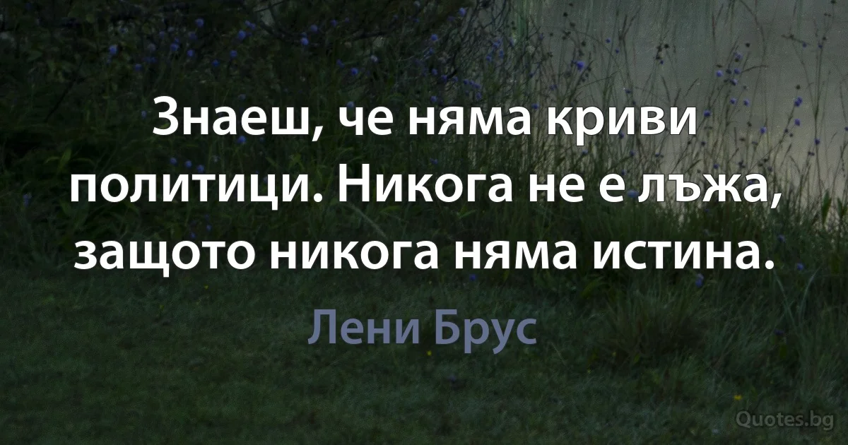 Знаеш, че няма криви политици. Никога не е лъжа, защото никога няма истина. (Лени Брус)